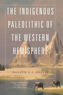 The Indigenous Paleolithic of the Western Hemisphere By Paulette F. C. Steeves Cover Image