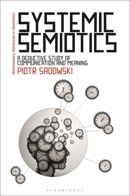Systemic Semiotics: A Deductive Study of Communication and Meaning (Bloomsbury Advances in Semiotics)