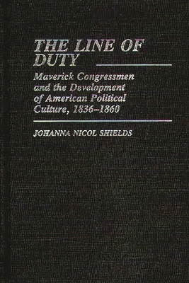 The Line of Duty: Maverick Congressmen and the Development of American Political Culture, 1836-1860 (Contributions in American Studies) By Johanna Nicol Shields Cover Image