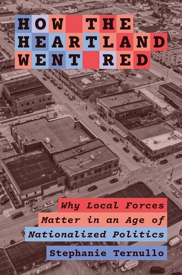 How the Heartland Went Red: Why Local Forces Matter in an Age of Nationalized Politics (Princeton Studies in American Politics: Historical #212)