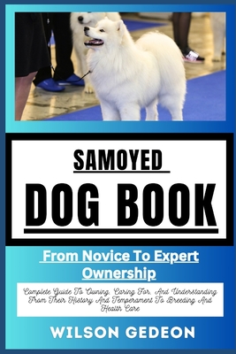 Samoyed Dog Book: From Novice To Expert Ownership Complete Guide To Owning,  Caring For, And Understanding From Their History And Tempera