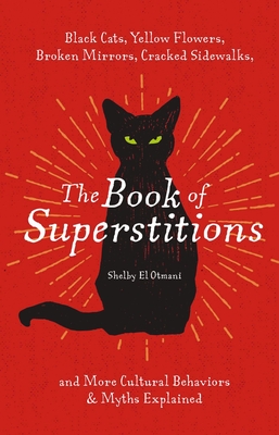The Book of Superstitions: Black Cats, Yellow Flowers, Broken Mirrors, Cracked Sidewalks, and More Cultural Behaviors & Myths Explained By Shelby El Otmani Cover Image