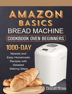 Amazon Basics Bread Machine Cookbook For Beginners: 1000-Day Newest and Easy Homemade Recipes with Detailed Making Steps By Russell Vance Cover Image