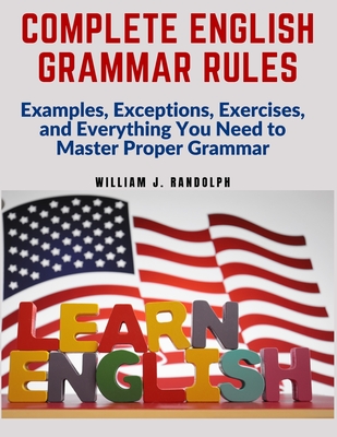 Complete English Grammar Rules: Examples, Exceptions, Exercises, and Everything You Need to Master Proper Grammar By William J Randolph Cover Image
