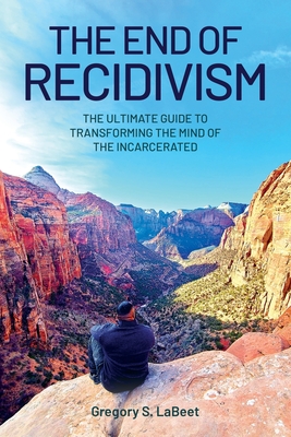 The End of Recidivism: The Ultimate Guide to Transforming the Mind of the Incarcerated Cover Image