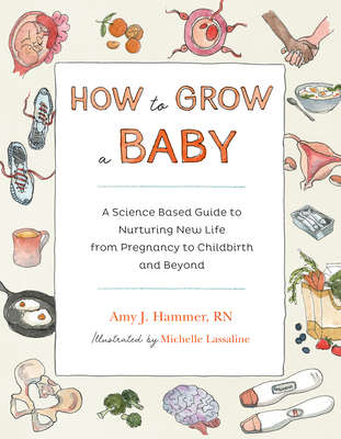 How to Grow a Baby: A Science-Based Guide to Nurturing New Life, from Pregnancy to Childbirth and Beyond By Amy J. Hammer, Michelle Lassaline (Illustrator) Cover Image