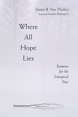 Where All Hope Lies: Sermons for the Liturgical Year By James R. Van Tholen, Susan Dykstra-Poel (Editor), Eileen Borduin Vanderzwan (Editor) Cover Image