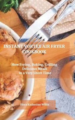 Instant Vortex Air Fryer Cookbook: How Frying, Baking, Grilling Delicious Meals in a Very Short Time By Flora Katherine Willis Cover Image