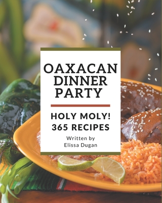 Holy Moly! 365 Oaxacan Dinner Party Recipes: Oaxacan Dinner Party Cookbook - The Magic to Create Incredible Flavor! Cover Image