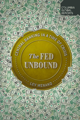The Fed Unbound: Central Banking in a Time of Crisis By Lev Menand Cover Image