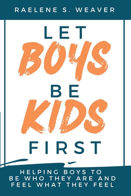 Let Boys Be Kids First: Helping Boys to Be Who They Are and Feel What They Feel Cover Image