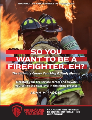 So You Want to Be A Firefighter, Eh?: The Ultimate Career Coaching & Study Manual Training the Firefighters of Tomorrow Cover Image