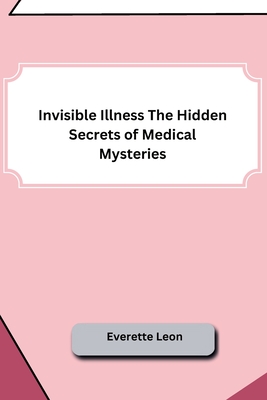 Invisible Illness The Hidden Secrets of Medical Mysteries By Everette Leon Cover Image