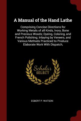 A Manual of the Hand Lathe: Comprising Concise Directions for Working Metals of All Kinds, Ivory, Bone and Precious Woods; Dyeing, Coloring, and F Cover Image
