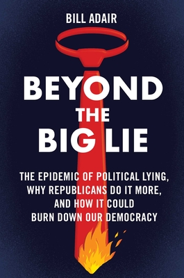 Beyond the Big Lie: The Epidemic of Political Lying, Why Republicans Do It More, and How It Could Burn Down Our Democracy Cover Image