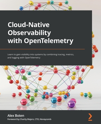 Cloud-Native Observability with OpenTelemetry: Learn to gain visibility into systems by combining tracing, metrics, and logging with OpenTelemetry By Alex Boten Cover Image