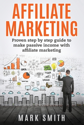 Affiliate Marketing: Proven Step By Step Guide To Make Passive Income With Affiliate Marketing (Online Business #3) By Mark Smith Cover Image
