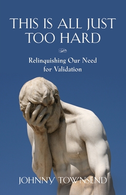 This Is All Just Too Hard: Relinquishing Our Need for Validation By Johnny Townsend Cover Image