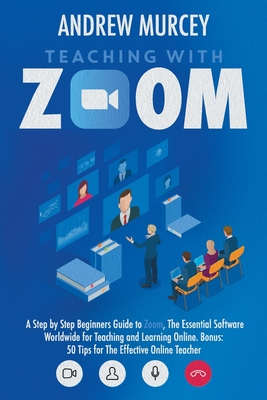 Teaching with Zoom: A Step by Step Beginners Guide to Zoom, The Essential Software Worldwide for Teaching and Learning Online. Bonus: 50 T By Andrew Murcey Cover Image