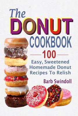 The Donut Cookbook: 100 Easy, Sweetened Homemade Donut Recipes To Relish By Barb Swindoll Cover Image