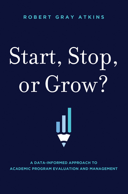 Start, Stop, or Grow?: A Data-Informed Approach to Academic Program Evaluation and Management By Robert Gray Atkins Cover Image