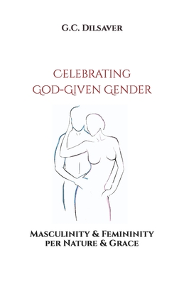 Celebrating God-Given Gender: Masculinity & Femininity per Nature & Grace By G. C. Dilsaver Cover Image