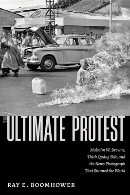 The Ultimate Protest: Malcolm W. Browne, Thich Quang Duc, and the News Photograph That Stunned the World Cover Image