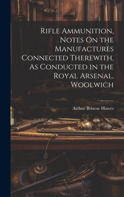 Rifle Ammunition, Notes On the Manufactures Connected Therewith, As Conducted in the Royal Arsenal, Woolwich Cover Image