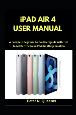 iPad Air 4 User Manual: A Complete Beginner To Pro User Guide With Tips To Master The New iPad Air 4th Generation By Peter N. Queener Cover Image