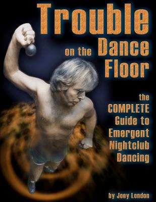 Trouble on the Dance Floor: The COMPLETE Guide to Emergent Nightclub Dancing By Joey London Cover Image
