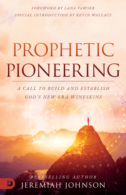 Prophetic Pioneering: A Call to Build and Establish God's New Era Wineskins By Jeremiah Johnson, Lana Vawser (Foreword by), Kevin Wallace (Introduction by) Cover Image