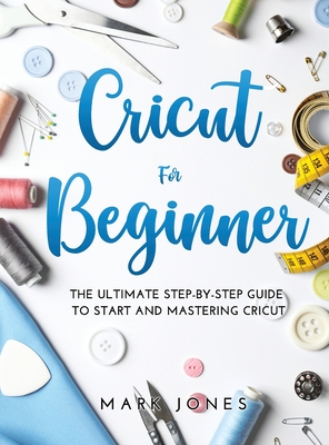 Cricut for Beginner: The Ultimate Step-by-Step Guide To Start and Mastering Cricut Cover Image
