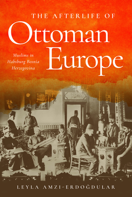 The Afterlife of Ottoman Europe: Muslims in Habsburg Bosnia Herzegovina (Stanford Studies on Central and Eastern Europe) Cover Image