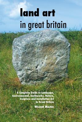 Land Art In Great Britain: A Complete Guide To Landscape, Environmental, Earthworks, Nature, Sculpture and Installation Art In Great Britain (Sculptors Seires)