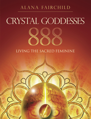 Crystal Goddesses 888: Living the Sacred Feminine (Alana Fairchild Crystal Goddesses)