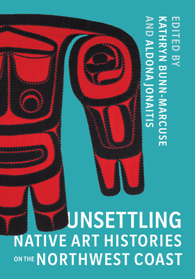 Unsettling Native Art Histories on the Northwest Coast (Native Art of the Pacific Northwest: A Bill Holm Center) cover