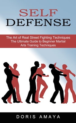 Self Defense: The Art of Real Street Fighting Techniques (The Ultimate Guide to Beginner Martial Arts Training Techniques) Cover Image
