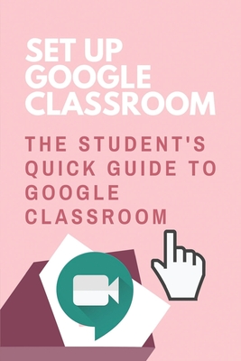 Set Up Google Classroom: The Student's Quick Guide To Google Classroom: Google Classroom Tips And Tricks Cover Image