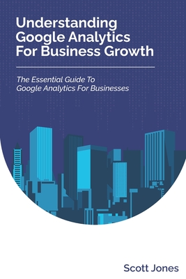 Understanding Google Analytics For Business Growth: The Essential Guide To Google Analytics For Businesses (360 Degree Marketing for Business Growth)