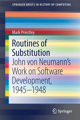 Routines of Substitution: John Von Neumann's Work on Software Development, 1945-1948 (Springerbriefs in History of Computing)
