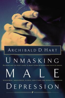 Unmasking Male Depression: Reconize the Root Cause to Many Problem Behaviors Such as Anger, Resentment, Abusiveness, Silence and Sexual Compulsio By Archibald D. Hart Cover Image