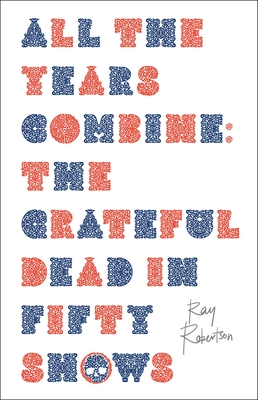 All the Years Combine: The Grateful Dead in Fifty Shows By Ray Robertson Cover Image