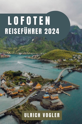 Lofoten Reiseführer 2024: Entdecken Sie die Majestät von Norwegens arktischem Juwel: Eine Reise durch den verwunschenen Archipel