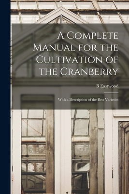 A Complete Manual for the Cultivation of the Cranberry: With a Description of the Best Varieties By B. Eastwood Cover Image