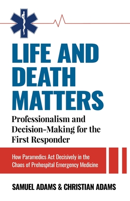 Life and Death Matters: Professionalism and Decision-Making for the First Responder, How Paramedics Act Decisively in the Chaos of Prehospital By Samuel Adams, Christian Adams Cover Image