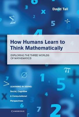 How Humans Learn to Think Mathematically: Exploring the Three Worlds of Mathematics (Learning in Doing: Social)