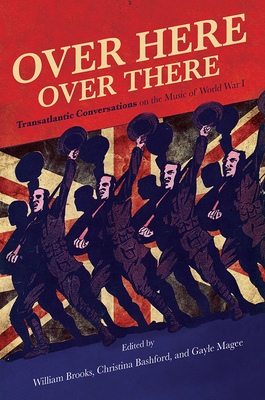 Over Here, Over There: Transatlantic Conversations on the Music of World War I By William Brooks, Christina Bashford (Editor), Gayle Magee (Editor), Christina Bashford (Contributions by), William Brooks (Contributions by), Deniz Ertan (Contributions by), Barbara L. Kelly (Contributions by), Kendra Preston Leonard (Contributions by), Gayle Magee (Contributions by), Michelle Meinhart (Contributions by), Brian C. Thompson (Contributions by), Patrick Warfield (Contributions by) Cover Image