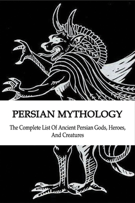 Persian Mythology: The Complete List Of Ancient Persian Gods, Heroes, and Creatures: Persian History Cover Image