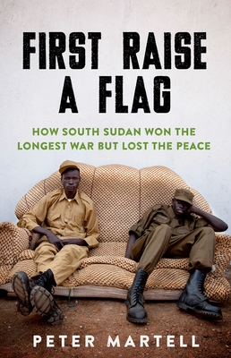First Raise a Flag: How South Sudan Won the Longest War But Lost the Peace By Peter Martell Cover Image
