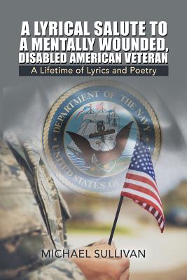 A Lyrical Salute to a Mentally Wounded, Disabled American Veteran: A Lifetime of Lyrics and Poetry Cover Image